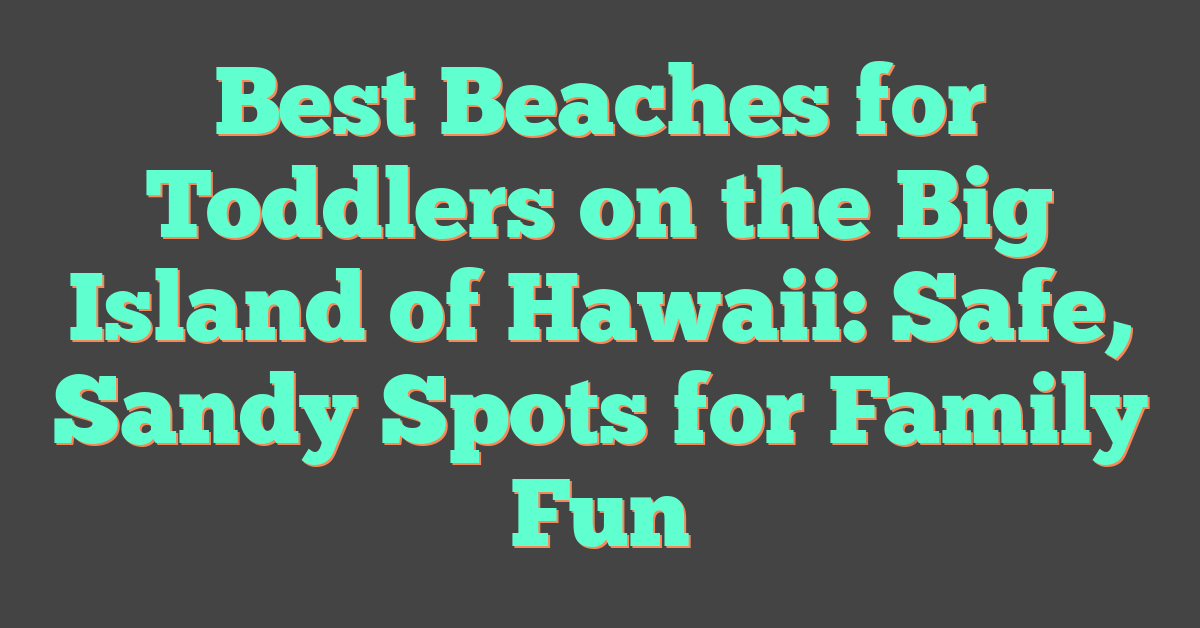 Best Beaches for Toddlers on the Big Island of Hawaii: Safe, Sandy Spots for Family Fun