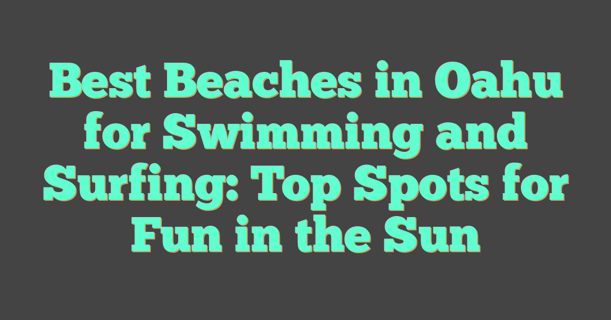 Best Beaches in Oahu for Swimming and Surfing: Top Spots for Fun in the Sun
