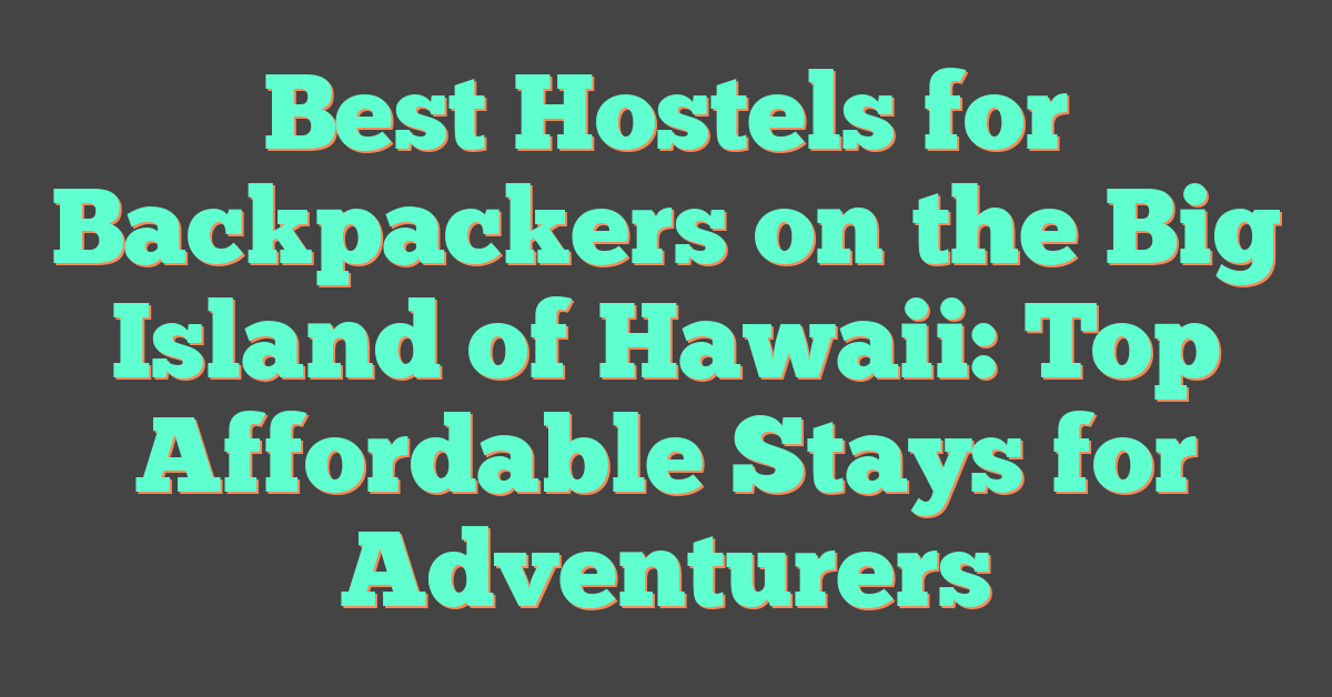 Best Hostels for Backpackers on the Big Island of Hawaii: Top Affordable Stays for Adventurers