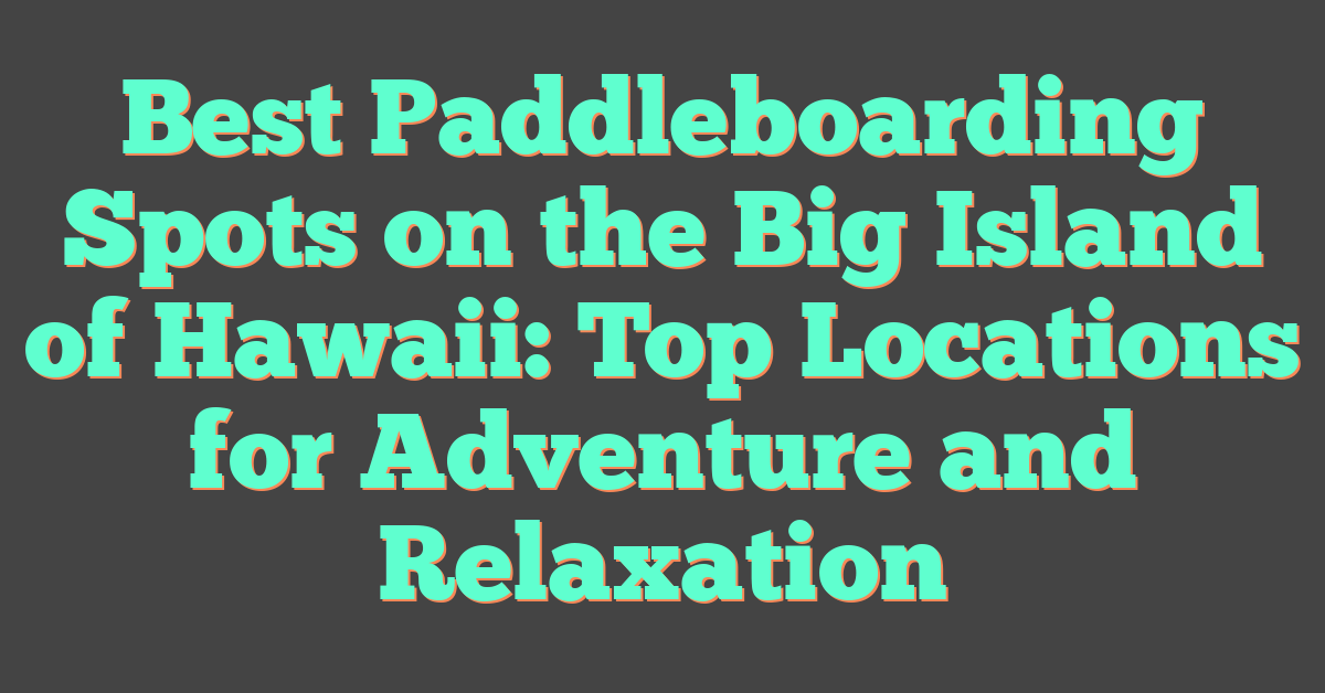 Best Paddleboarding Spots on the Big Island of Hawaii: Top Locations for Adventure and Relaxation