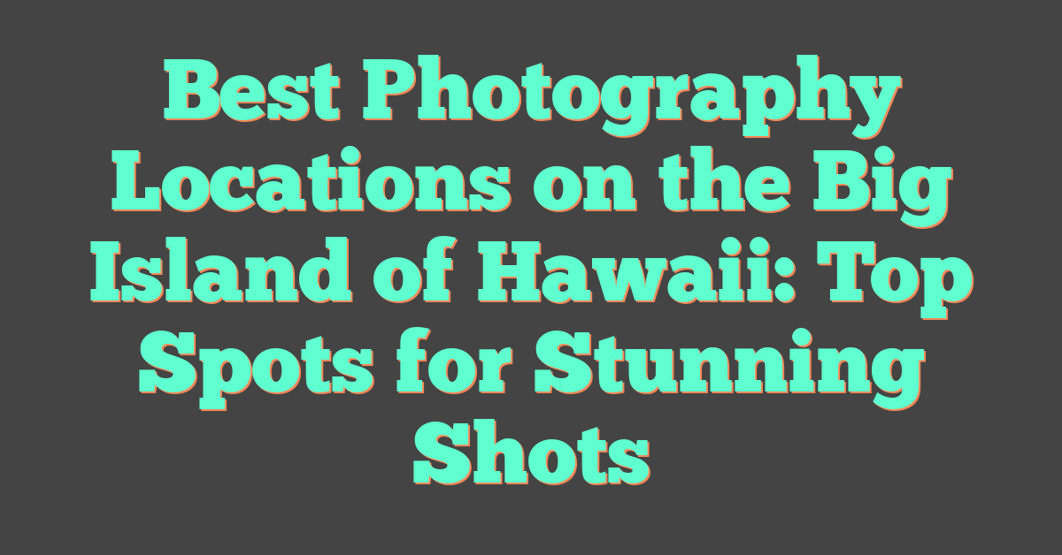 Best Photography Locations on the Big Island of Hawaii: Top Spots for Stunning Shots