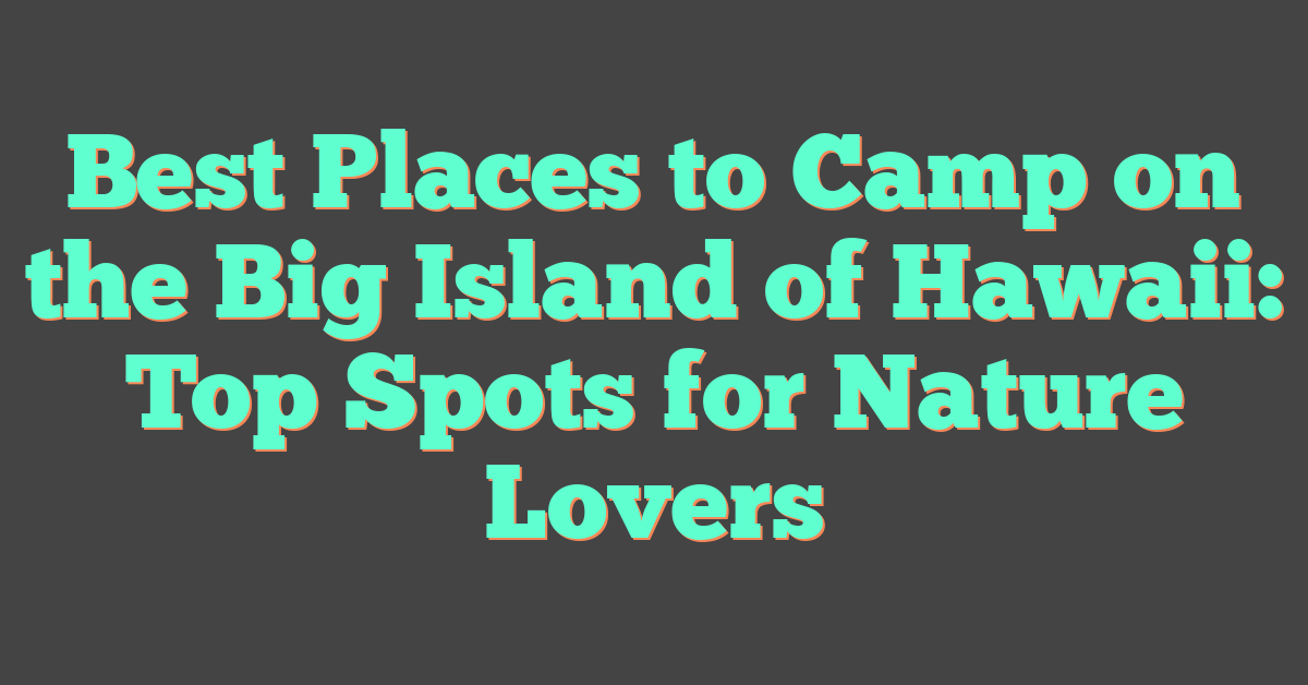 Best Places to Camp on the Big Island of Hawaii: Top Spots for Nature Lovers