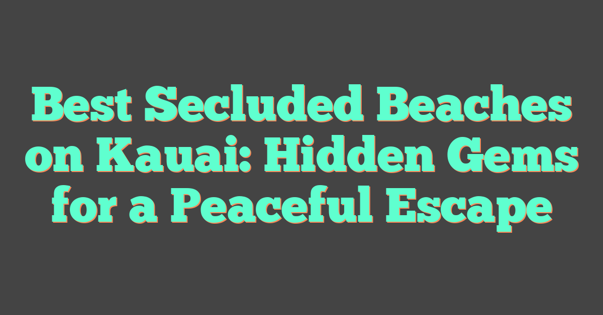 Best Secluded Beaches on Kauai: Hidden Gems for a Peaceful Escape