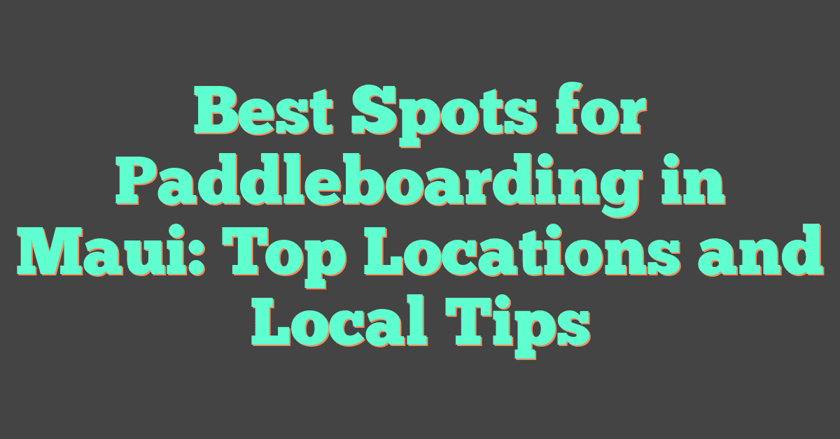 Best Spots for Paddleboarding in Maui: Top Locations and Local Tips