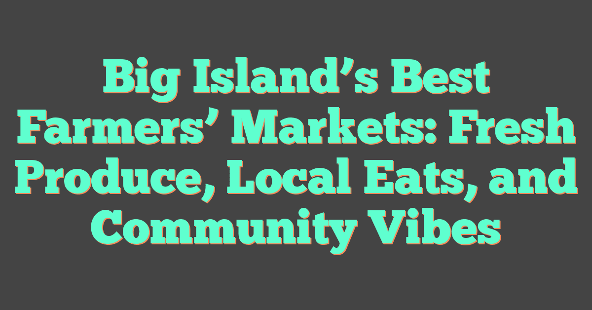 Big Island’s Best Farmers’ Markets: Fresh Produce, Local Eats, and Community Vibes