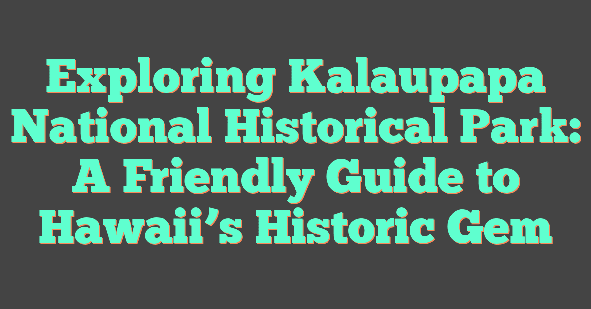 Exploring Kalaupapa National Historical Park: A Friendly Guide to Hawaii’s Historic Gem