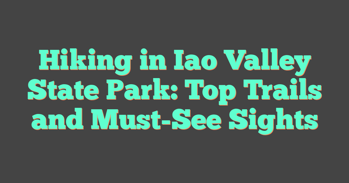 Hiking in Iao Valley State Park: Top Trails and Must-See Sights