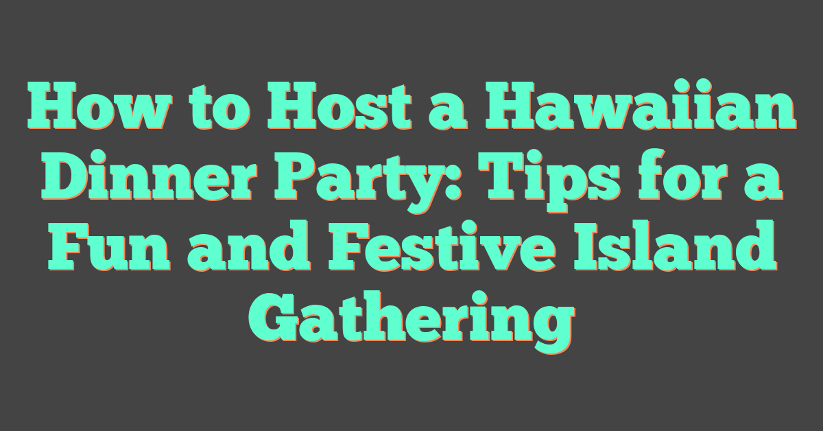 How to Host a Hawaiian Dinner Party: Tips for a Fun and Festive Island Gathering
