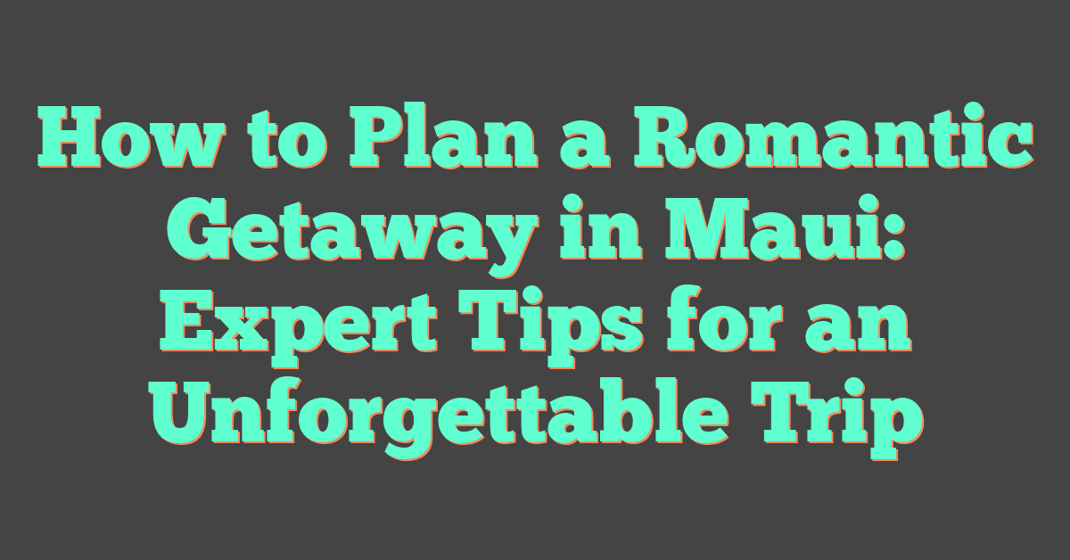 How to Plan a Romantic Getaway in Maui: Expert Tips for an Unforgettable Trip