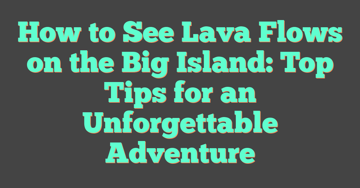How to See Lava Flows on the Big Island: Top Tips for an Unforgettable Adventure