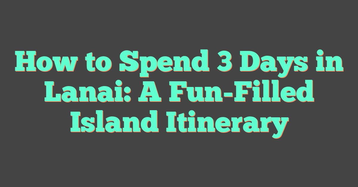 How to Spend 3 Days in Lanai: A Fun-Filled Island Itinerary
