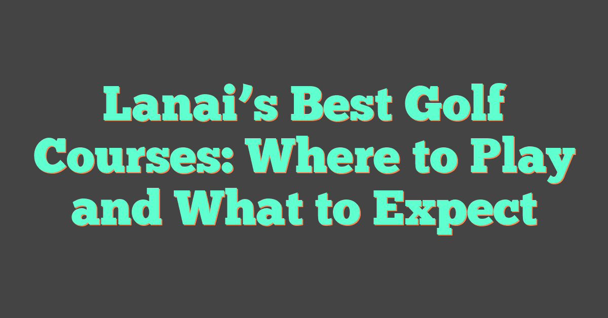 Lanai’s Best Golf Courses: Where to Play and What to Expect