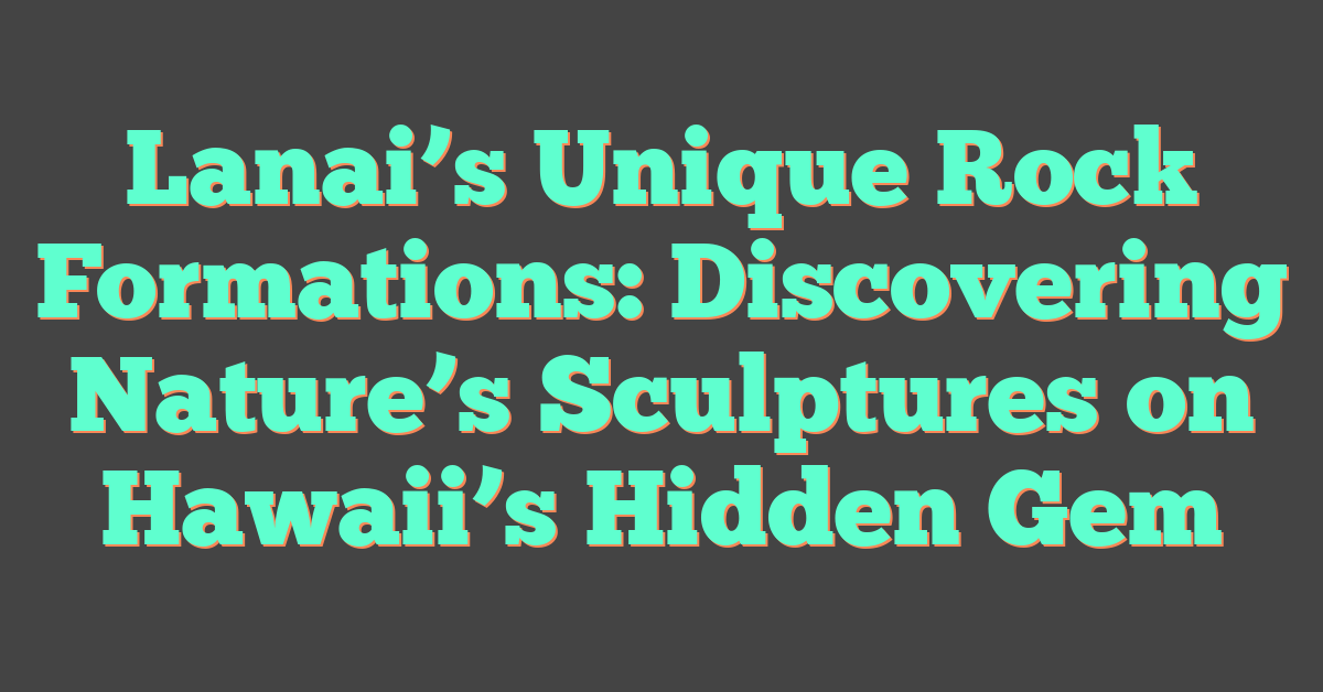 Lanai’s Unique Rock Formations: Discovering Nature’s Sculptures on Hawaii’s Hidden Gem