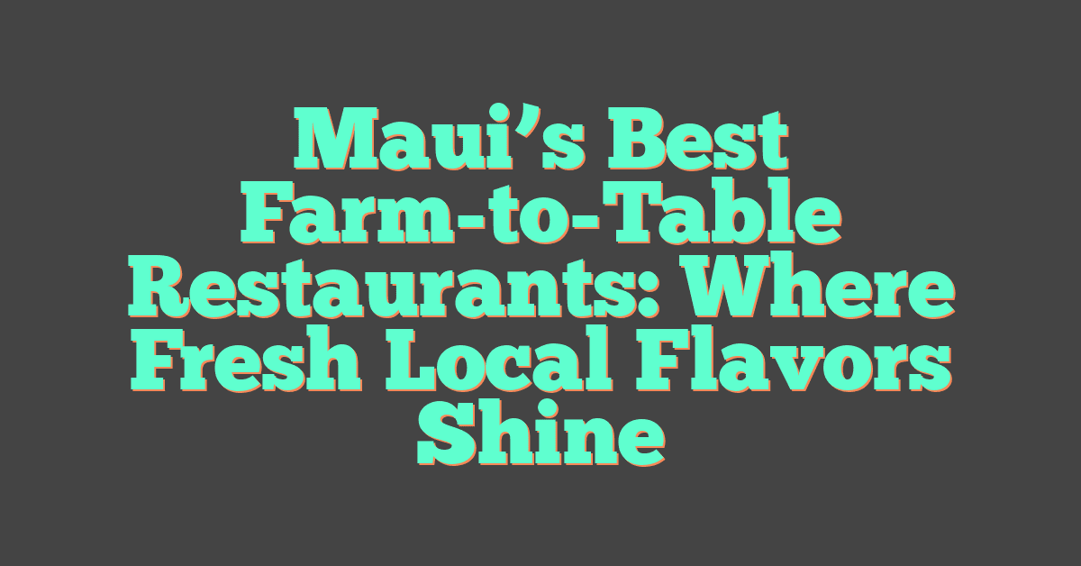 Maui’s Best Farm-to-Table Restaurants: Where Fresh Local Flavors Shine