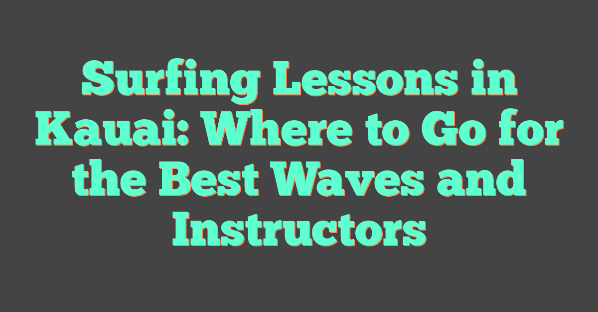 Surfing Lessons in Kauai: Where to Go for the Best Waves and Instructors