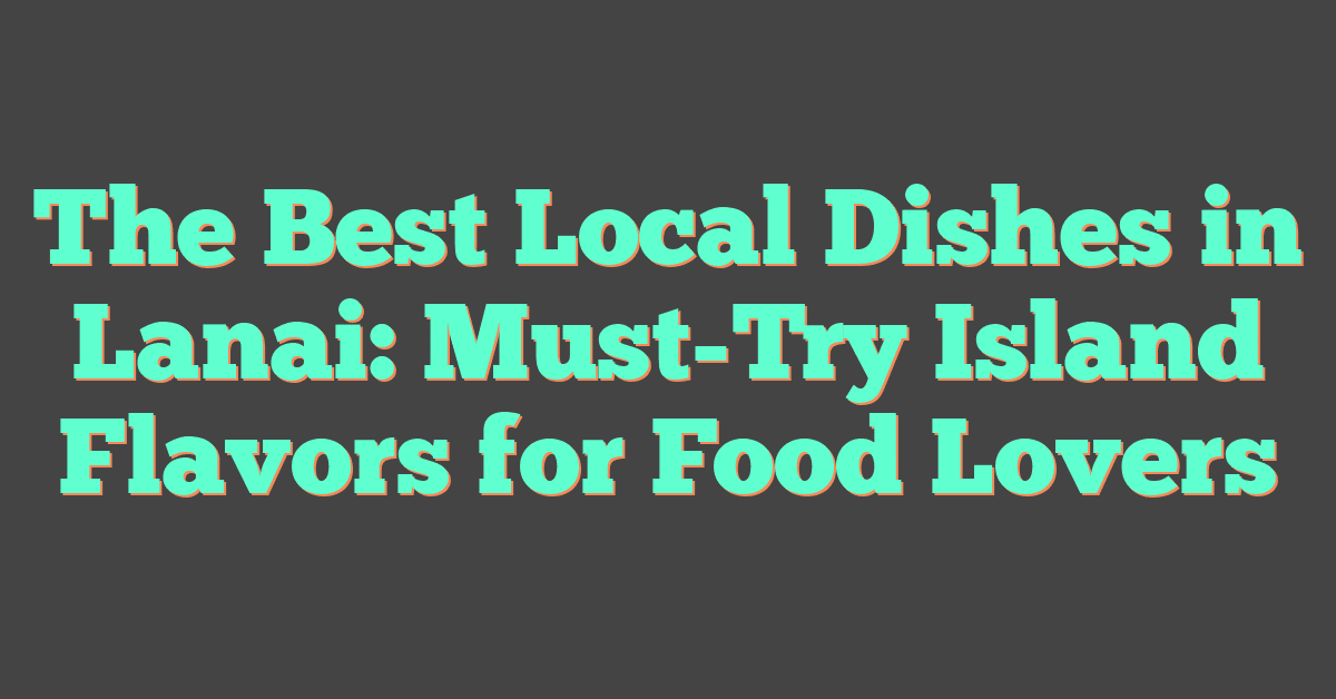 The Best Local Dishes in Lanai: Must-Try Island Flavors for Food Lovers
