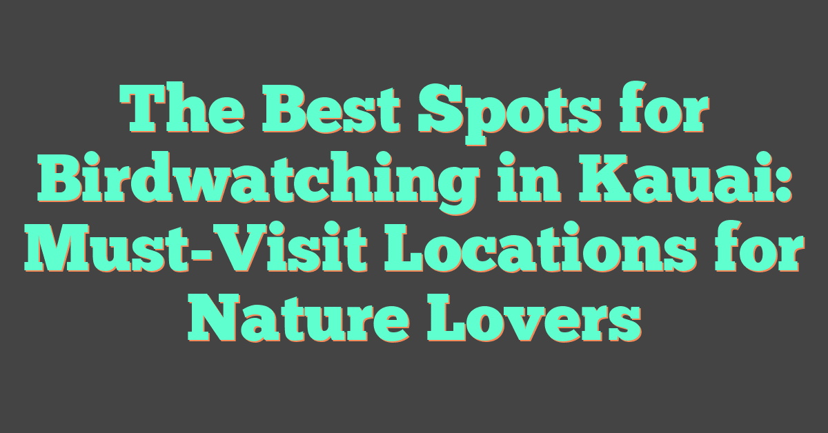 The Best Spots for Birdwatching in Kauai: Must-Visit Locations for Nature Lovers