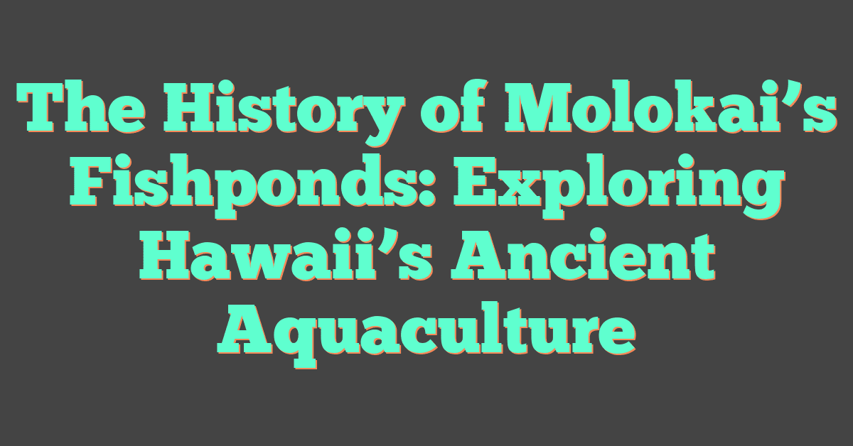 The History of Molokai’s Fishponds: Exploring Hawaii’s Ancient Aquaculture