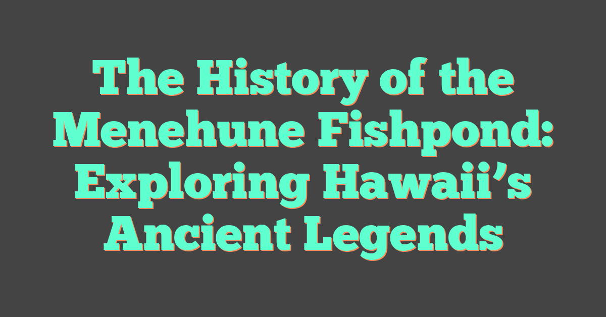 The History of the Menehune Fishpond: Exploring Hawaii’s Ancient Legends
