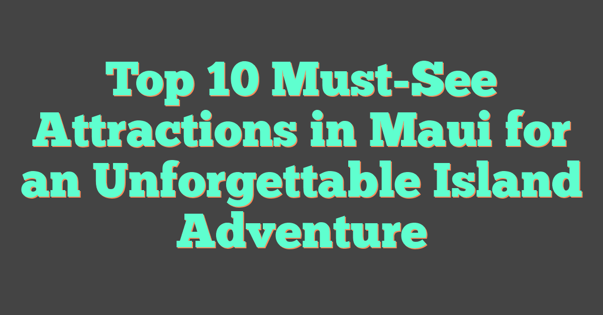 Top 10 Must-See Attractions in Maui for an Unforgettable Island Adventure