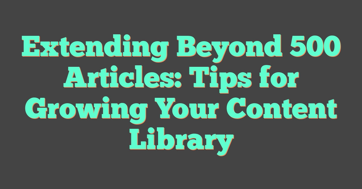 Extending Beyond 500 Articles: Tips for Growing Your Content Library
