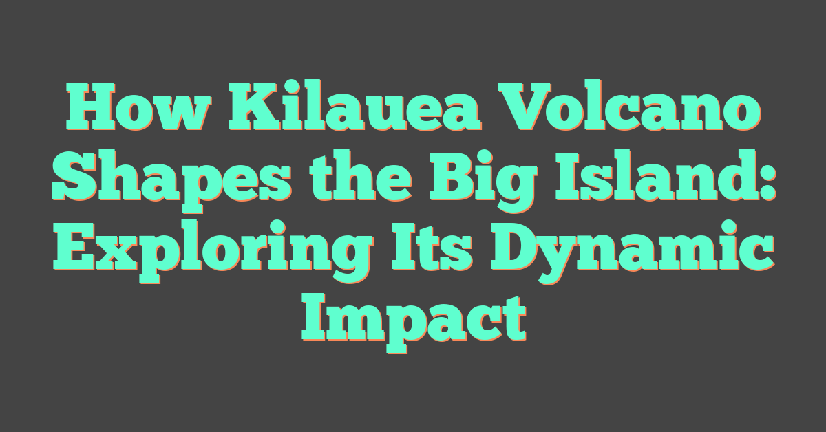 How Kilauea Volcano Shapes the Big Island: Exploring Its Dynamic Impact