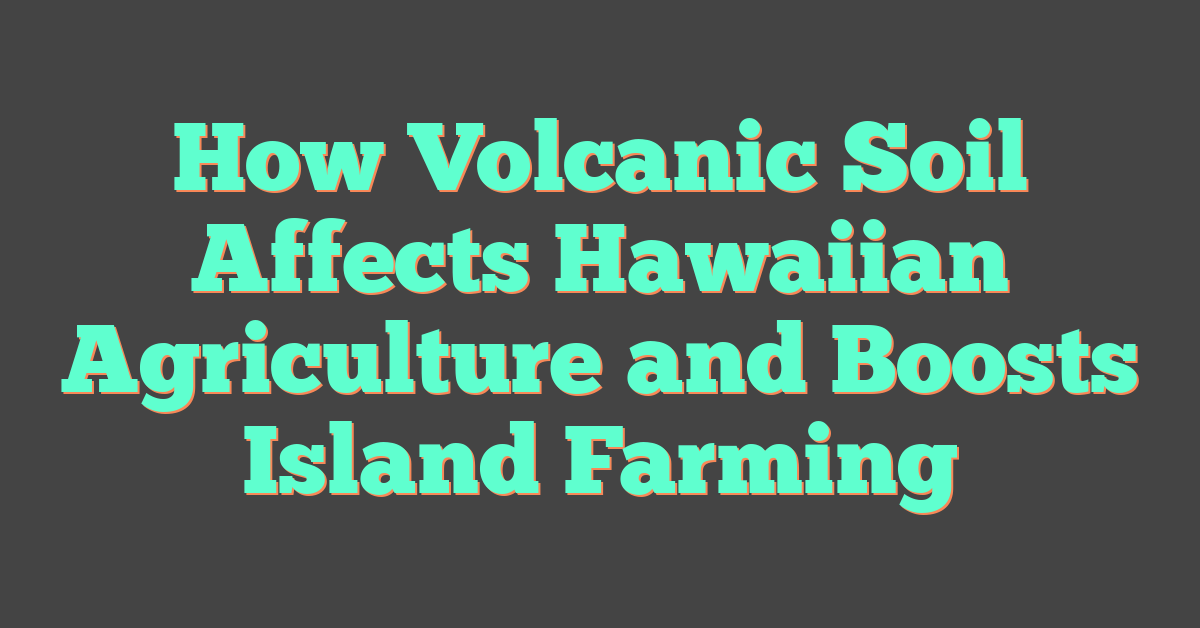 How Volcanic Soil Affects Hawaiian Agriculture and Boosts Island Farming