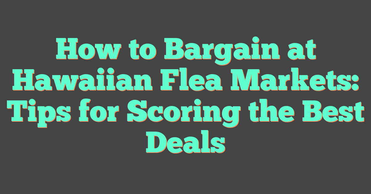 How to Bargain at Hawaiian Flea Markets: Tips for Scoring the Best Deals