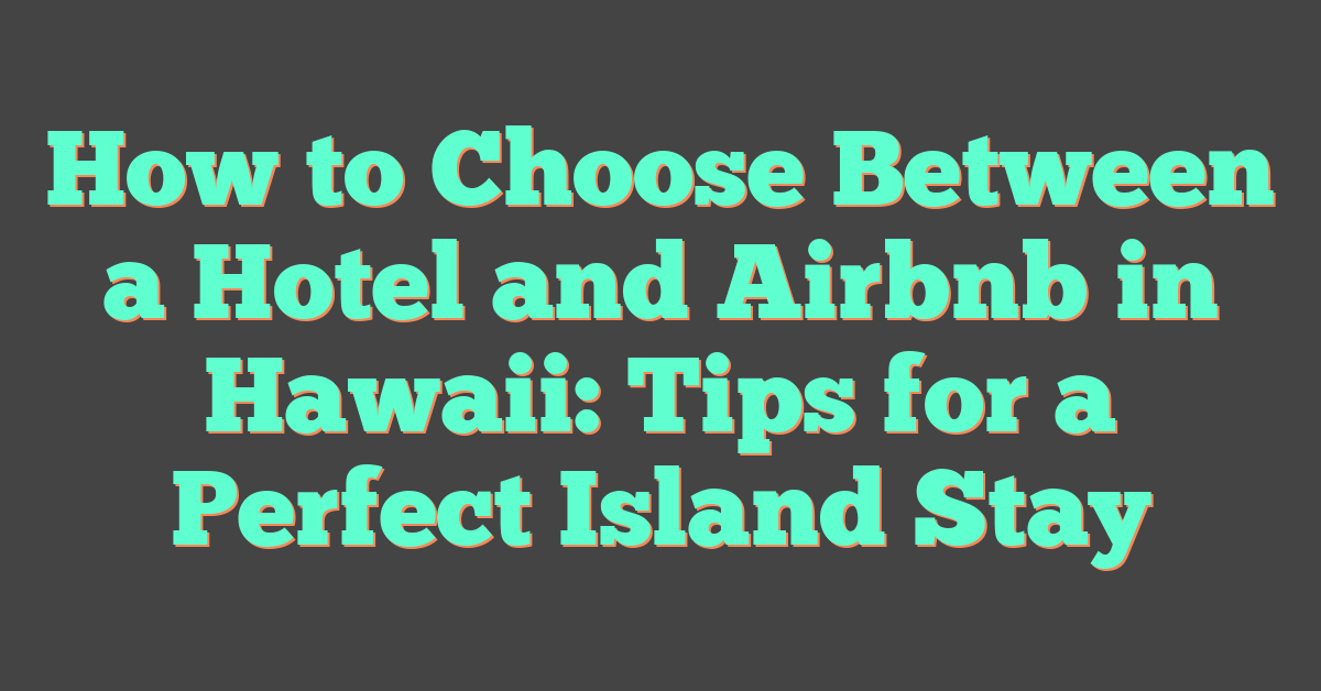 How to Choose Between a Hotel and Airbnb in Hawaii: Tips for a Perfect Island Stay
