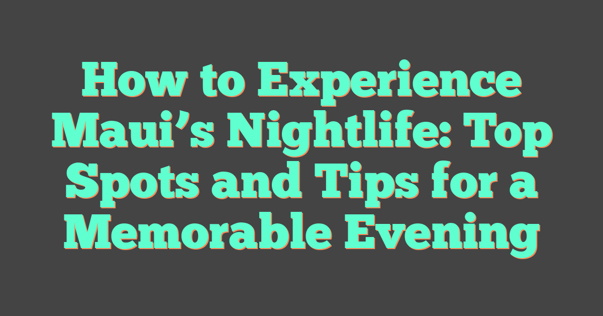How to Experience Maui’s Nightlife: Top Spots and Tips for a Memorable Evening