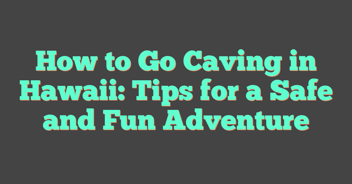 How to Go Caving in Hawaii: Tips for a Safe and Fun Adventure