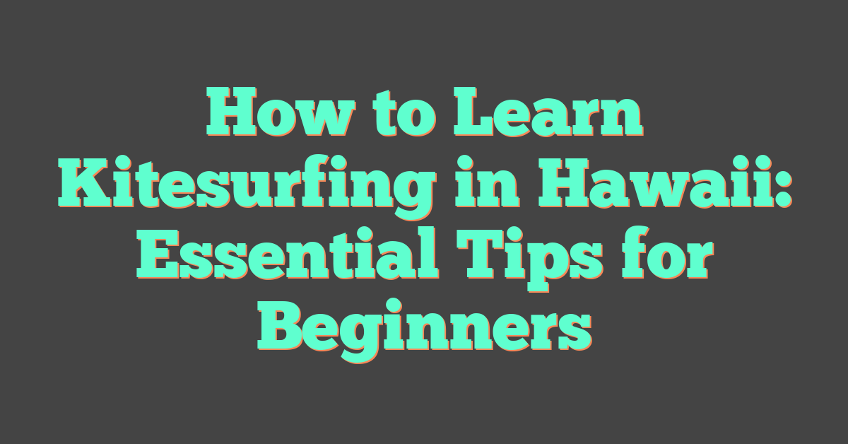 How to Learn Kitesurfing in Hawaii: Essential Tips for Beginners