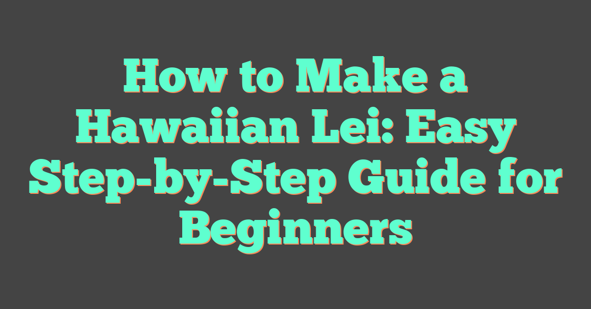 How to Make a Hawaiian Lei: Easy Step-by-Step Guide for Beginners