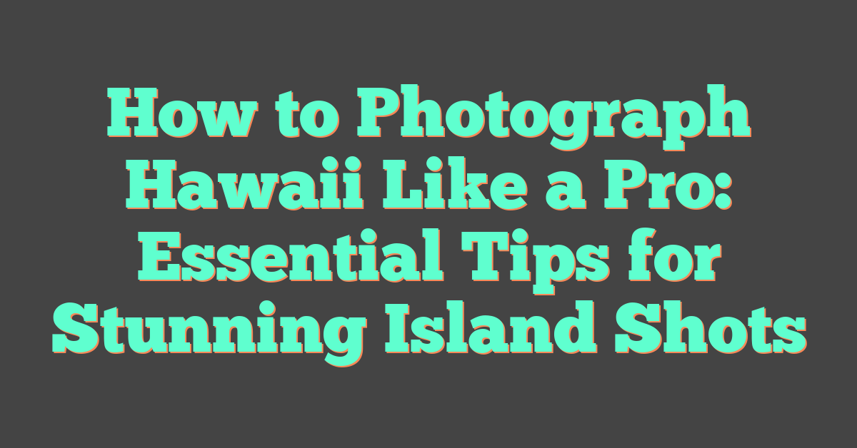 How to Photograph Hawaii Like a Pro: Essential Tips for Stunning Island Shots