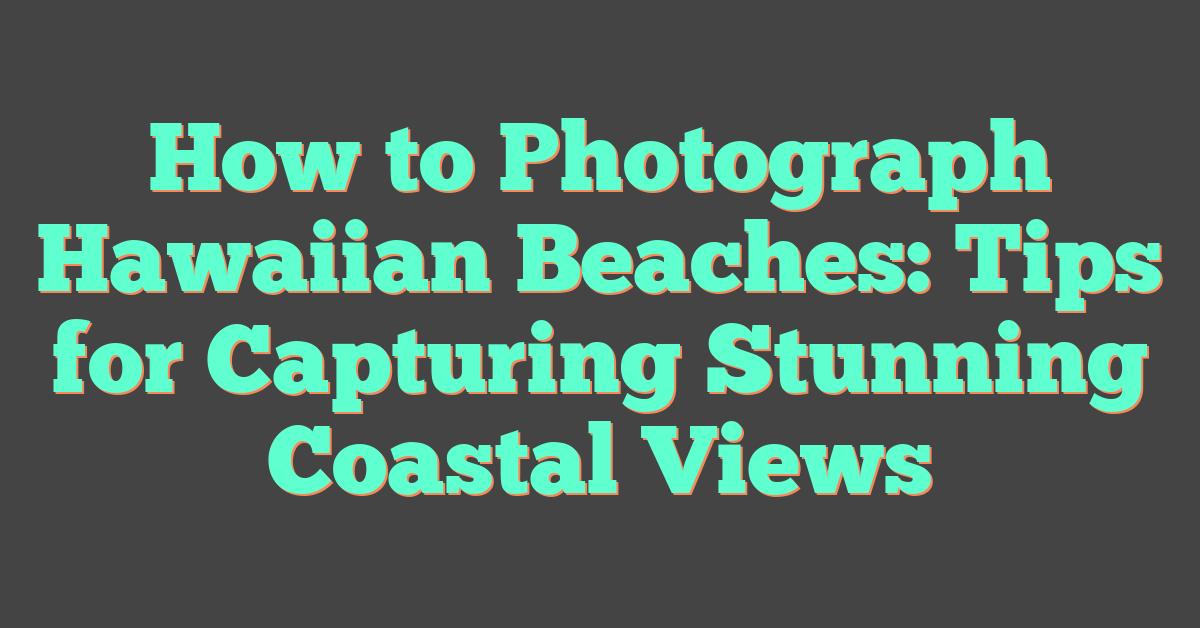 How to Photograph Hawaiian Beaches: Tips for Capturing Stunning Coastal Views
