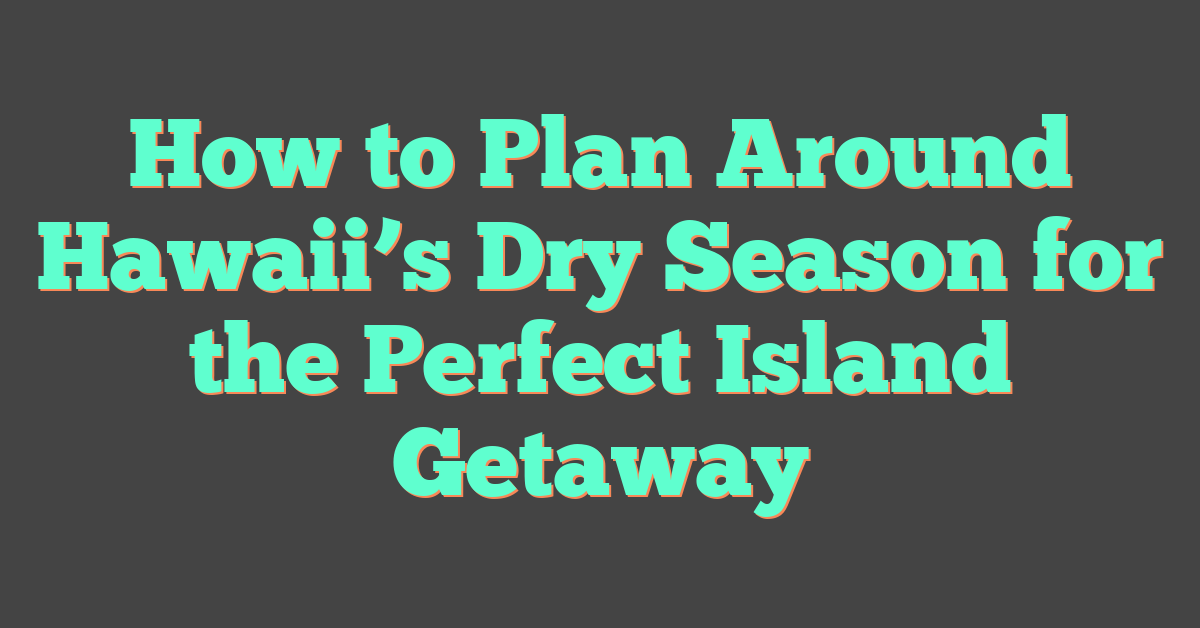 How to Plan Around Hawaii’s Dry Season for the Perfect Island Getaway