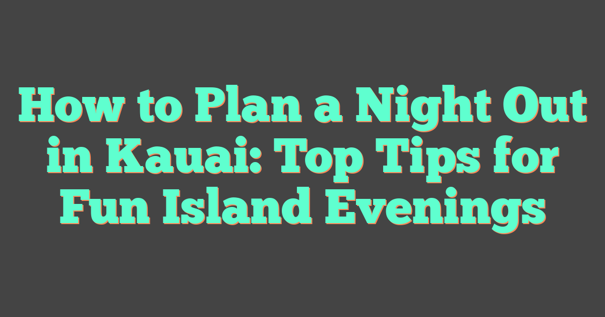 How to Plan a Night Out in Kauai: Top Tips for Fun Island Evenings