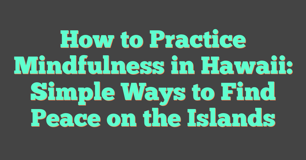 How to Practice Mindfulness in Hawaii: Simple Ways to Find Peace on the Islands