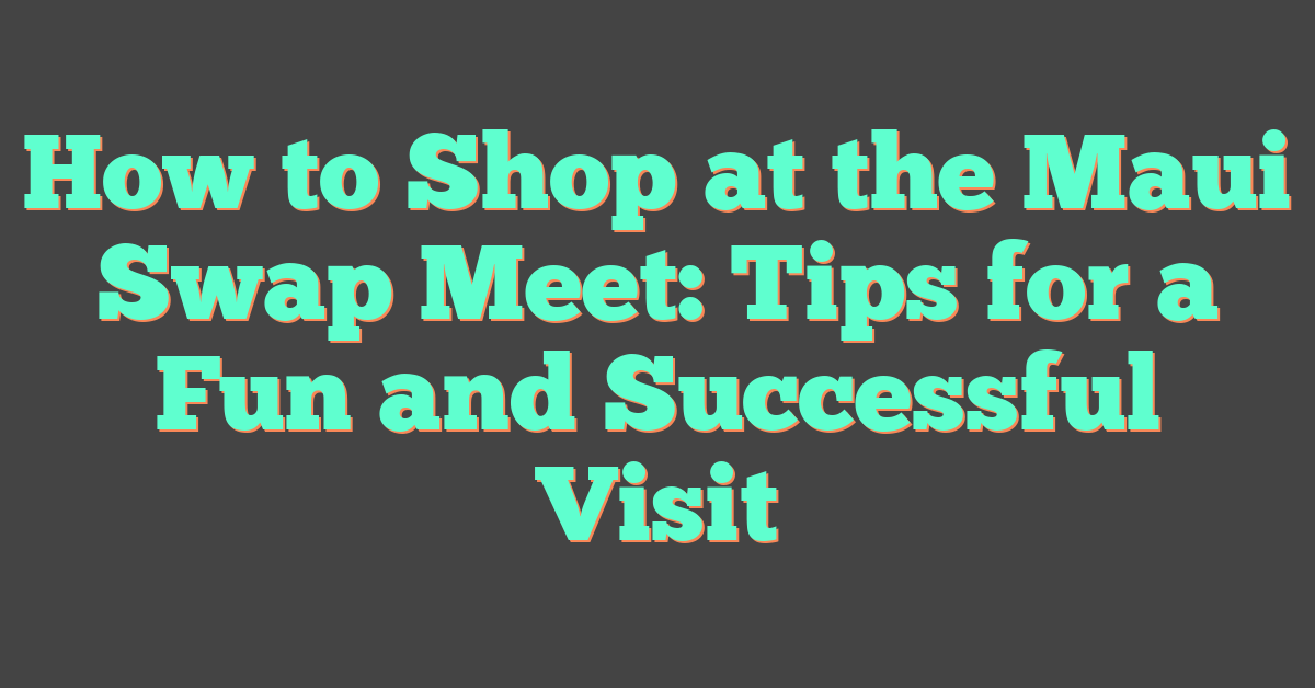 How to Shop at the Maui Swap Meet: Tips for a Fun and Successful Visit