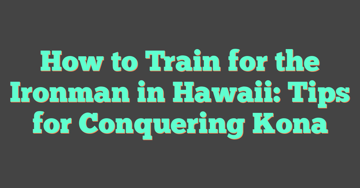 How to Train for the Ironman in Hawaii: Tips for Conquering Kona