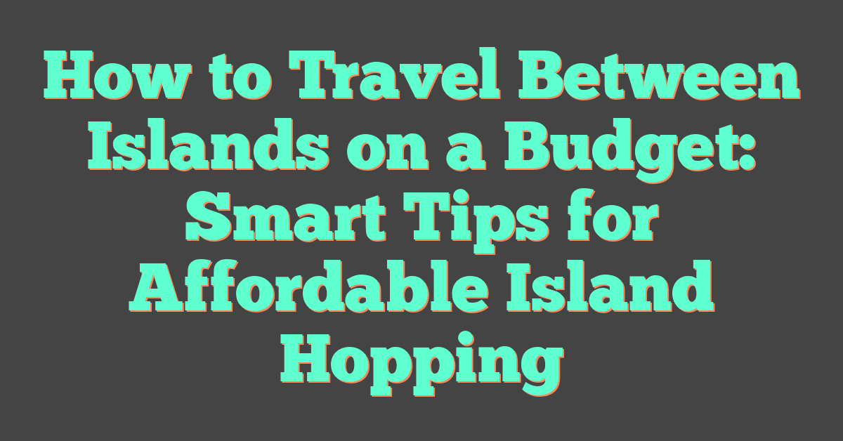 How to Travel Between Islands on a Budget: Smart Tips for Affordable Island Hopping