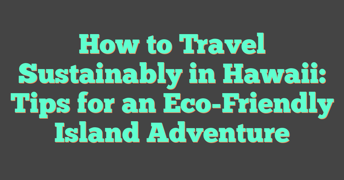 How to Travel Sustainably in Hawaii: Tips for an Eco-Friendly Island Adventure
