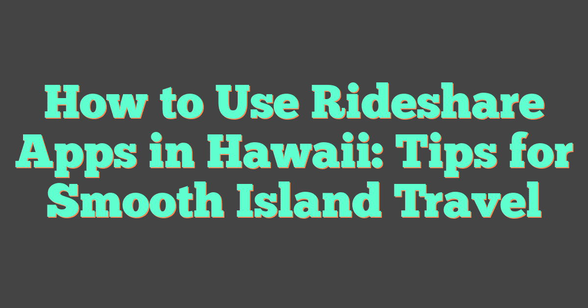 How to Use Rideshare Apps in Hawaii: Tips for Smooth Island Travel