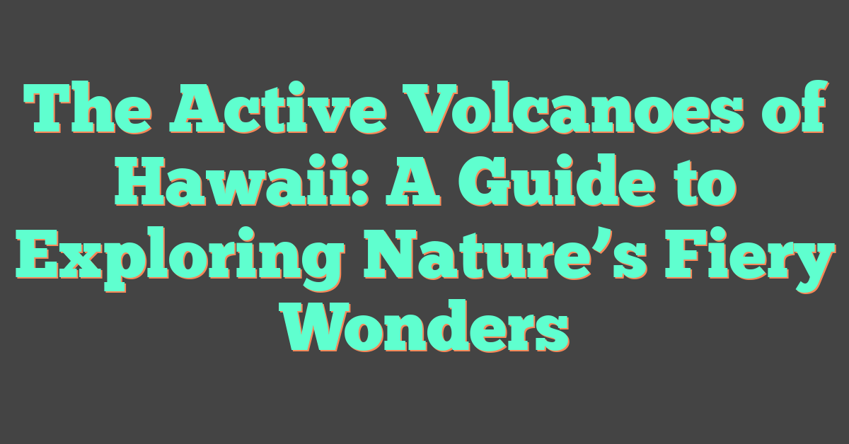 The Active Volcanoes of Hawaii: A Guide to Exploring Nature’s Fiery Wonders