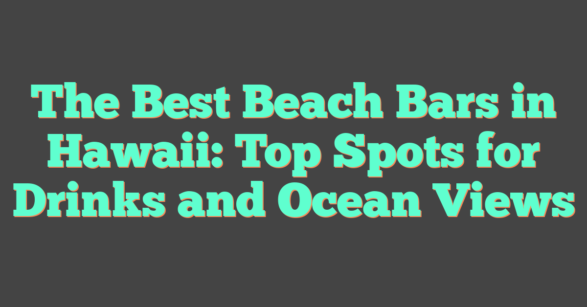The Best Beach Bars in Hawaii: Top Spots for Drinks and Ocean Views