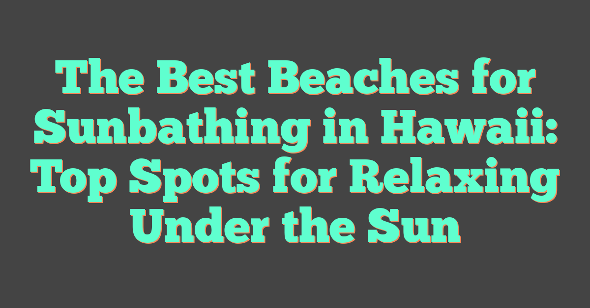 The Best Beaches for Sunbathing in Hawaii: Top Spots for Relaxing Under the Sun
