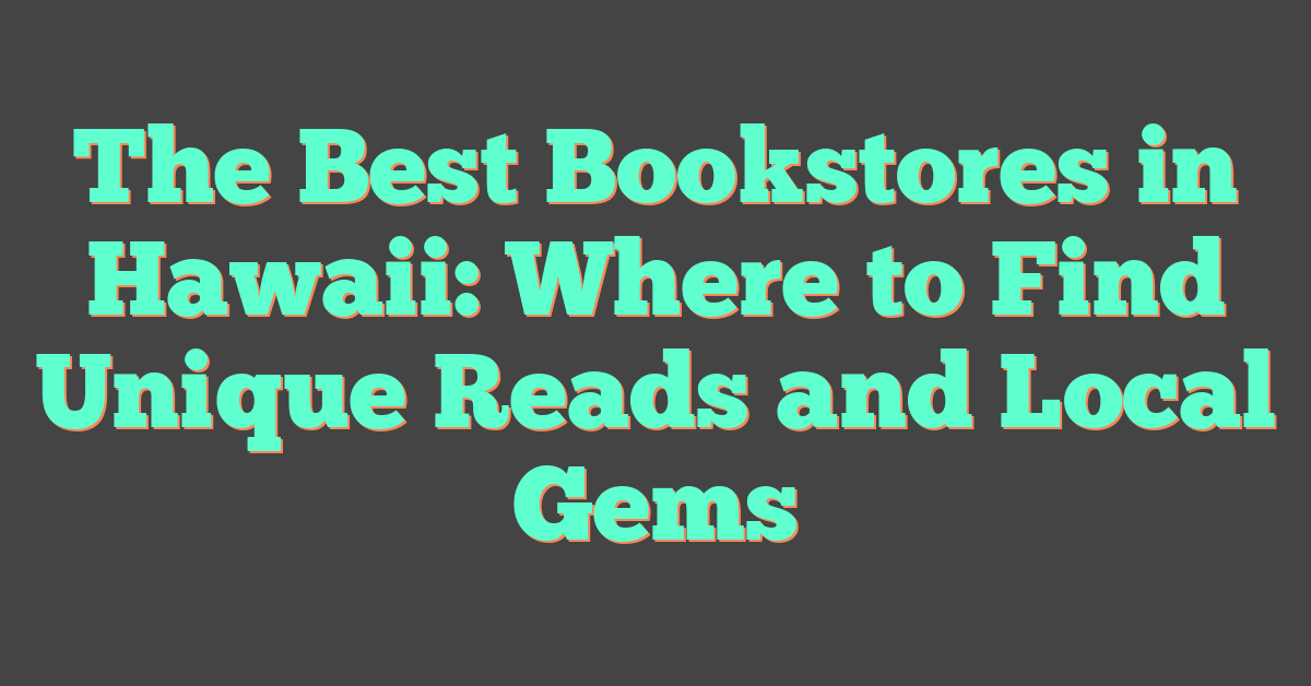 The Best Bookstores in Hawaii: Where to Find Unique Reads and Local Gems