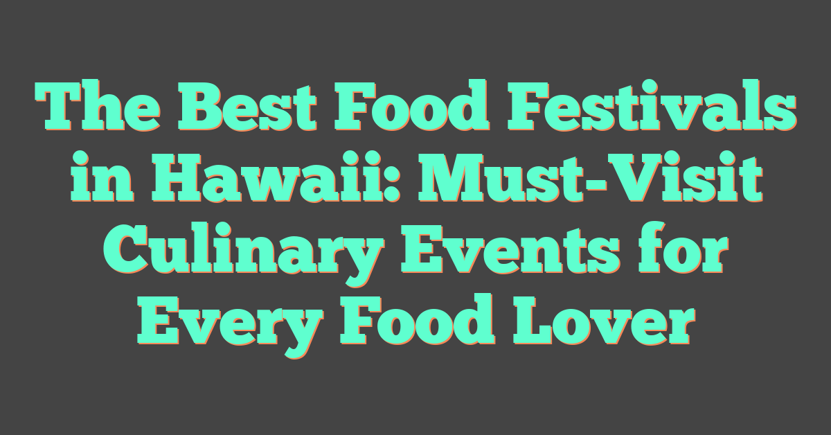The Best Food Festivals in Hawaii: Must-Visit Culinary Events for Every Food Lover