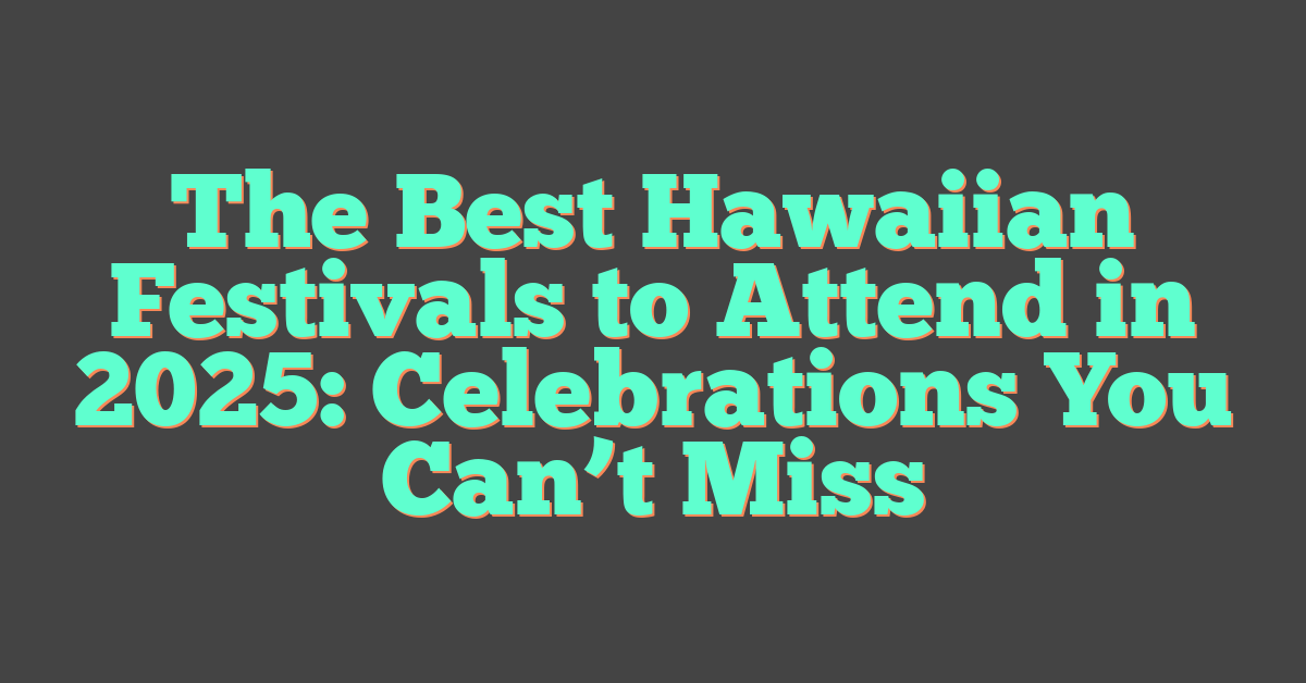 The Best Hawaiian Festivals to Attend in 2025: Celebrations You Can’t Miss