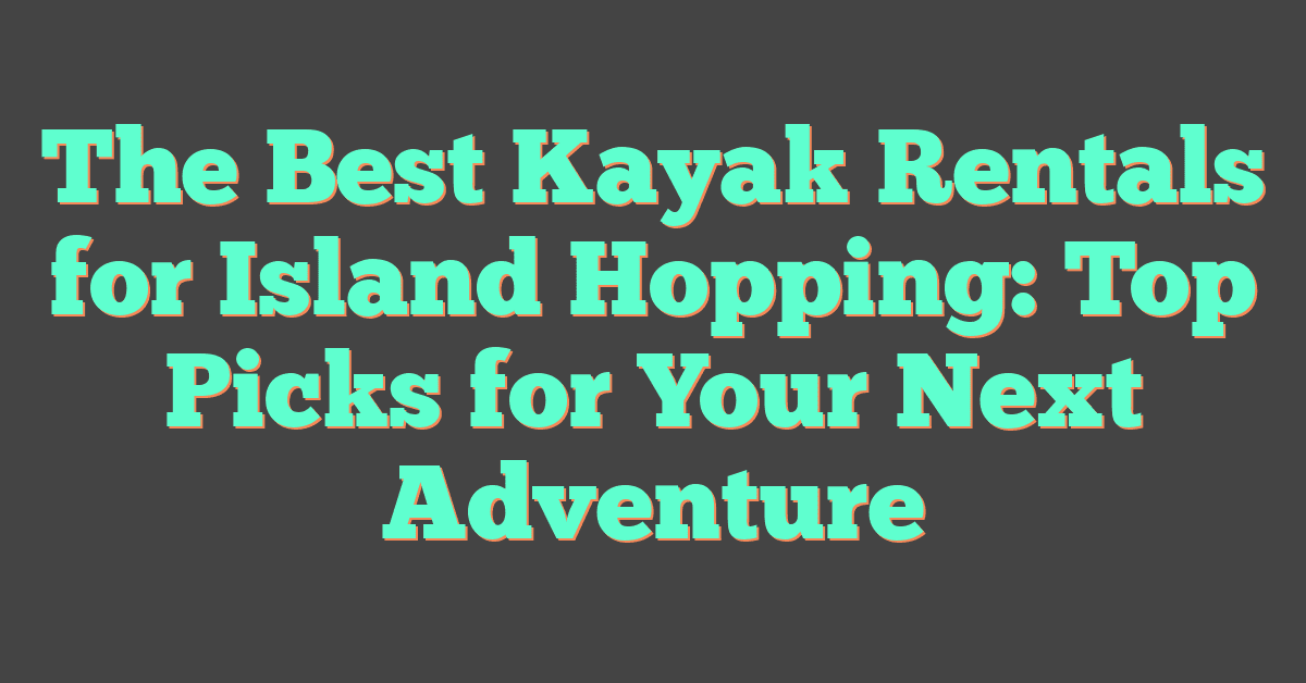 The Best Kayak Rentals for Island Hopping: Top Picks for Your Next Adventure